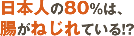 日本人の80%は、腸がねじれている！？