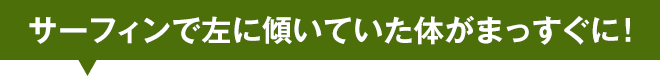 サーフィンで左に傾いていた体がまっすぐに！