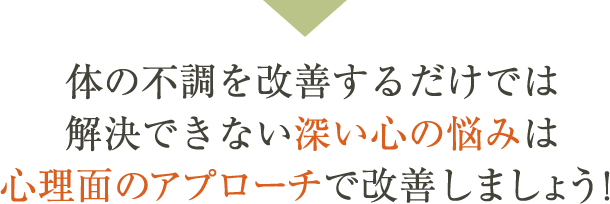 体の不調を改善するだけは、解決できない深い心の悩みは心理面のアプローチで改善しましょう!