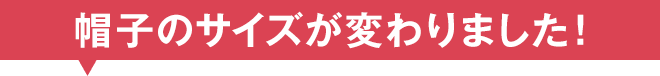 帽子のサイズが変わりました！