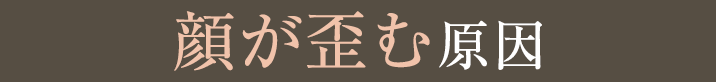 顔が歪む原因
