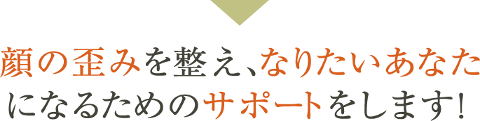 顔の歪みを整え、なりたいあなたになるためのサポートをします!