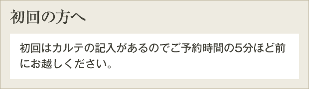 初回の方へ　カウンセリングを行うため、初回は60分の枠でお取りしてあります。カルテの記入があるので、ご予約時間の10分ほど前にお越しください