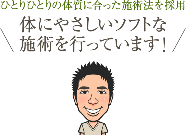 ひとりひとりの体質に合った施術法を採用　体にやさしいソフトな施術を行っています！