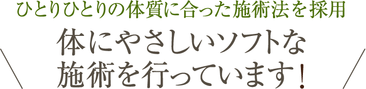 ひとりひとりの体質に合った施術法を採用　体にやさしいソフトな施術を行っています！